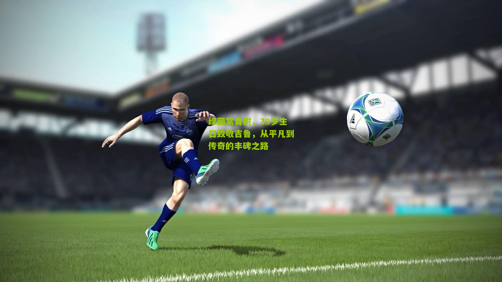 绿茵常青树,39岁生日致敬吉鲁,从平凡到传奇的丰碑之路