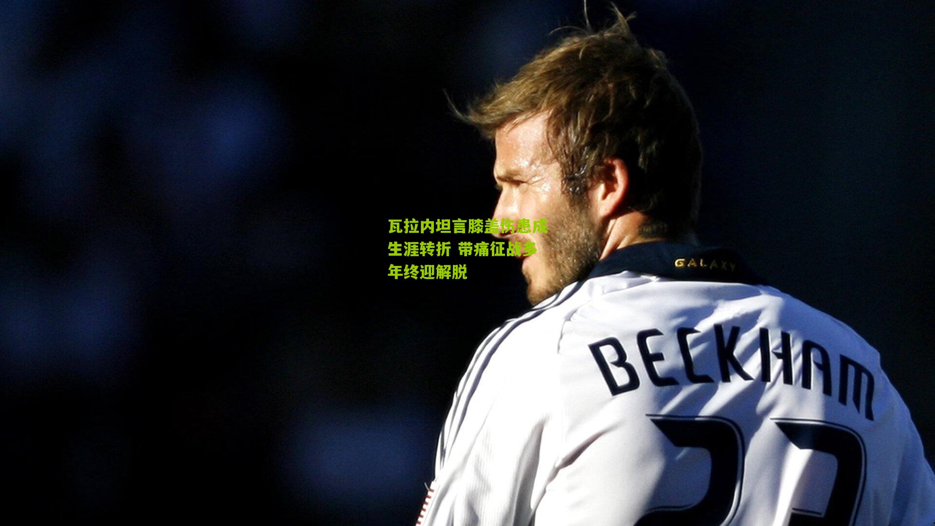 瓦拉内坦言膝盖伤患成生涯转折 带痛征战多年终迎解脱