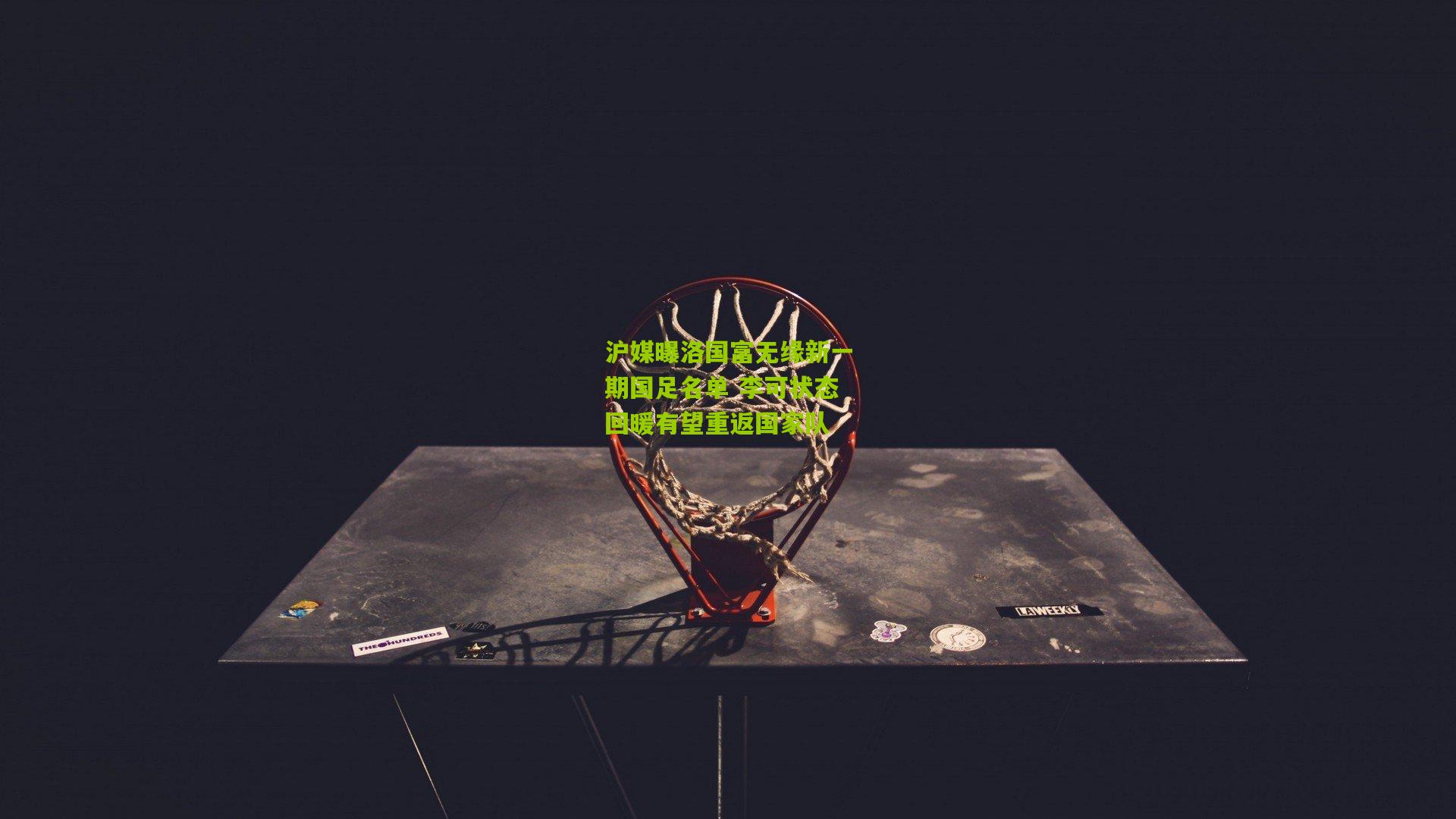 沪媒曝洛国富无缘新一期国足名单 李可状态回暖有望重返国家队