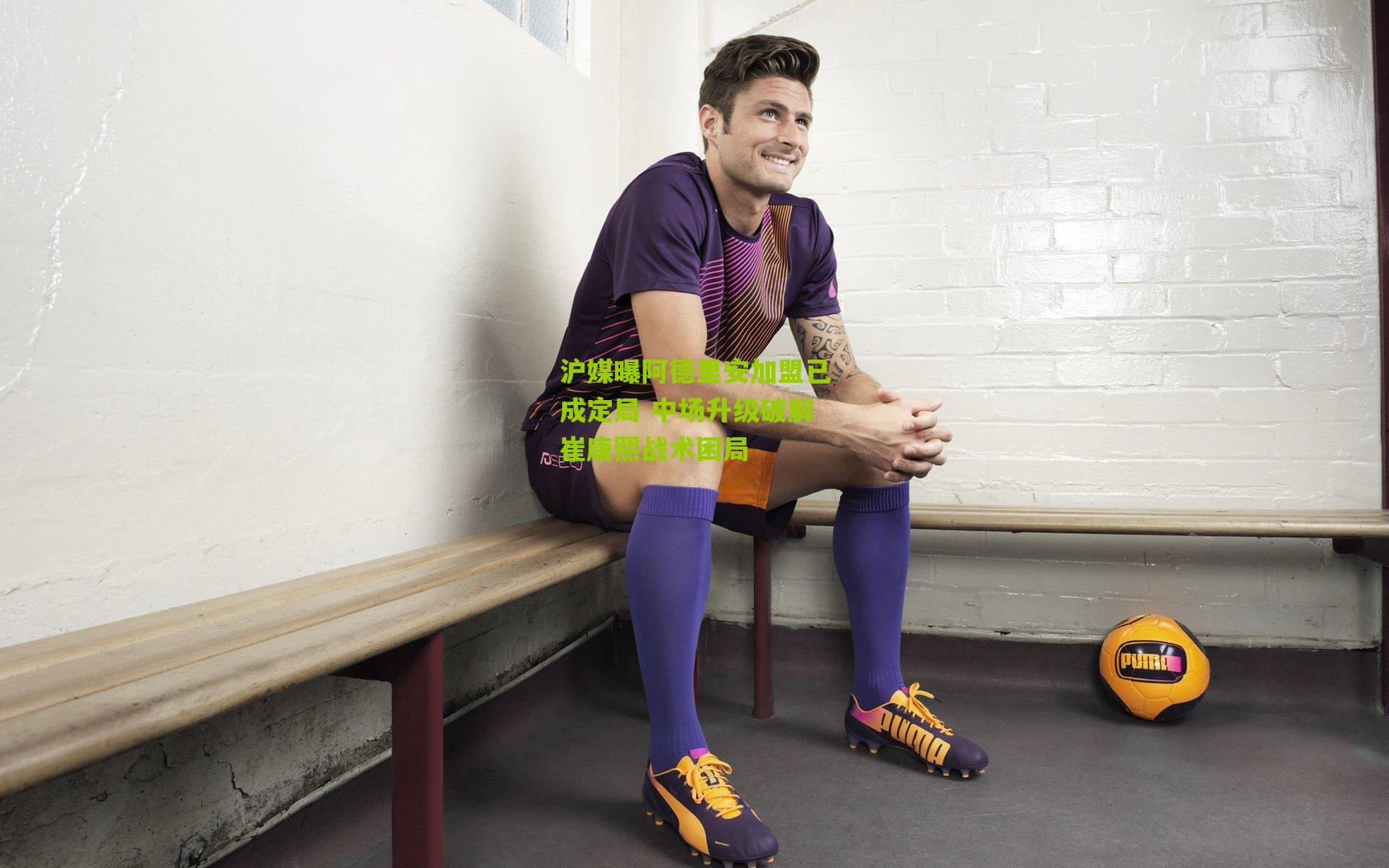 沪媒曝阿德里安加盟已成定局 中场升级破解崔康熙战术困局