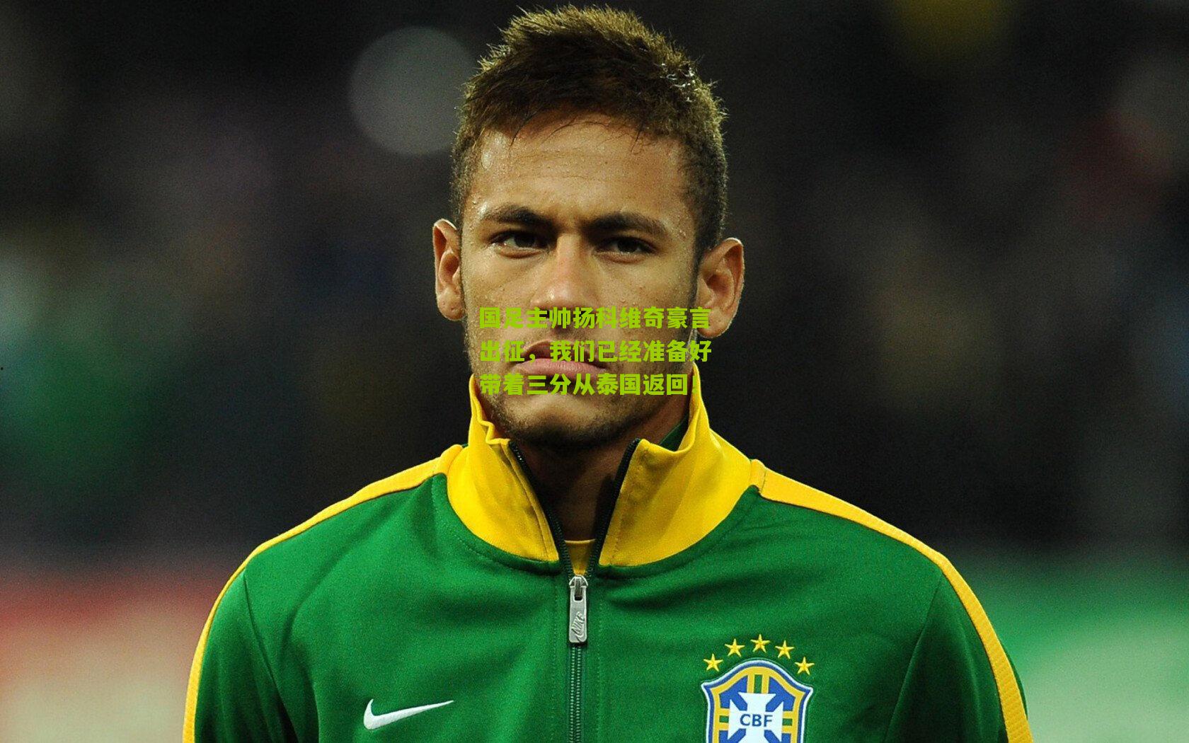国足主帅扬科维奇豪言出征，我们已经准备好带着三分从泰国返回！