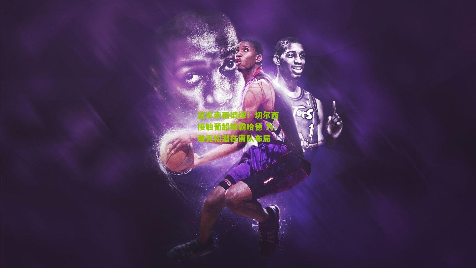 蓝军未雨绸缪！切尔西接触葡超锋霸哈德 为雅克松潜在离队布局